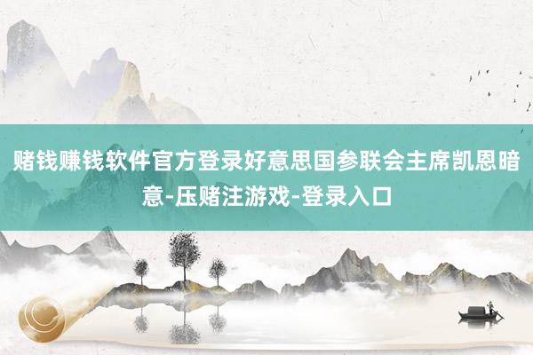 赌钱赚钱软件官方登录好意思国参联会主席凯恩暗意-压赌注游戏-登录入口