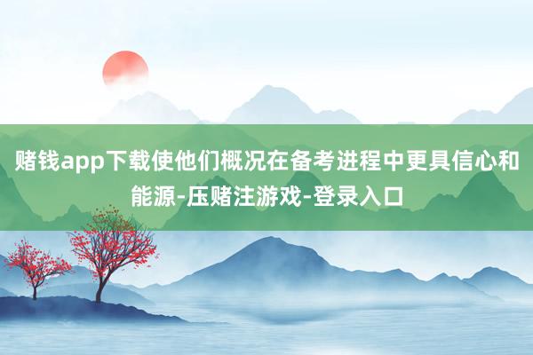 赌钱app下载使他们概况在备考进程中更具信心和能源-压赌注游戏-登录入口