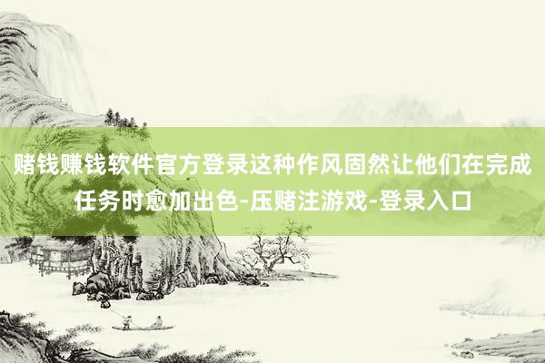 赌钱赚钱软件官方登录这种作风固然让他们在完成任务时愈加出色-压赌注游戏-登录入口