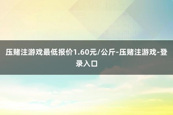 压赌注游戏最低报价1.60元/公斤-压赌注游戏-登录入口