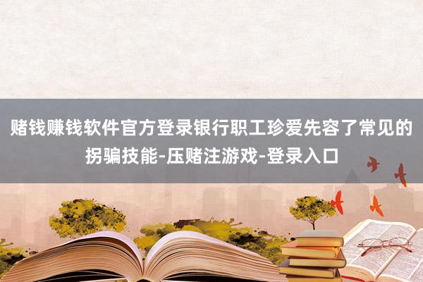 赌钱赚钱软件官方登录银行职工珍爱先容了常见的拐骗技能-压赌注游戏-登录入口