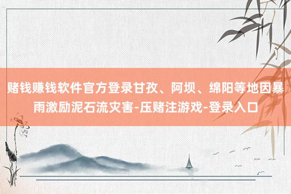 赌钱赚钱软件官方登录甘孜、阿坝、绵阳等地因暴雨激励泥石流灾害-压赌注游戏-登录入口