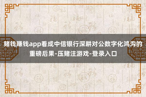 赌钱赚钱app看成中信银行深耕对公数字化鸿沟的重磅后果-压赌注游戏-登录入口