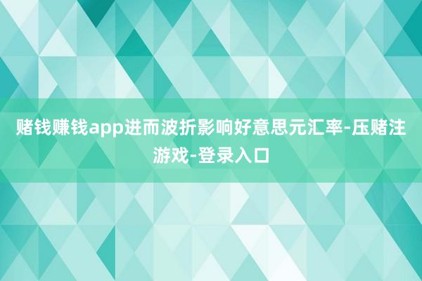 赌钱赚钱app进而波折影响好意思元汇率-压赌注游戏-登录入口