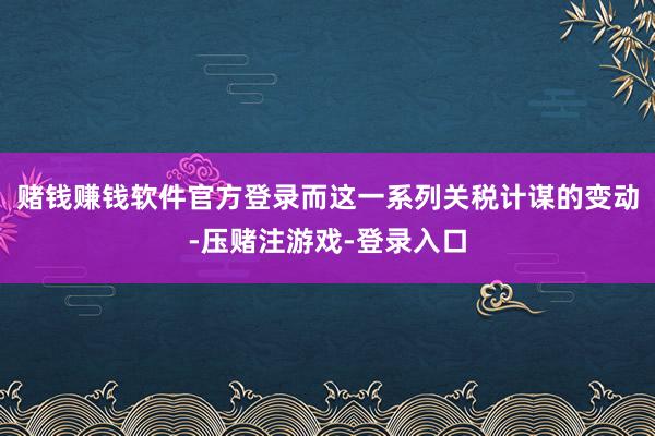 赌钱赚钱软件官方登录而这一系列关税计谋的变动-压赌注游戏-登录入口