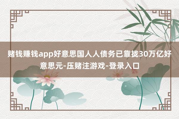 赌钱赚钱app好意思国人人债务已靠拢30万亿好意思元-压赌注游戏-登录入口