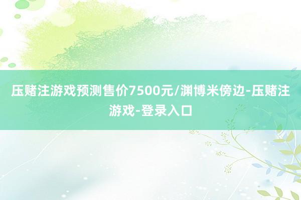 压赌注游戏预测售价7500元/渊博米傍边-压赌注游戏-登录入口