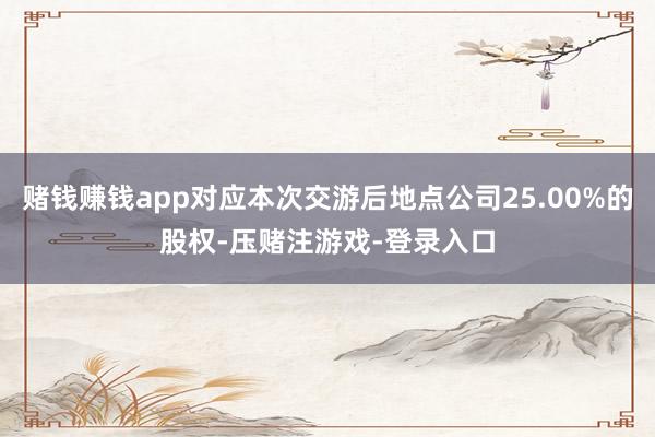 赌钱赚钱app对应本次交游后地点公司25.00%的股权-压赌注游戏-登录入口