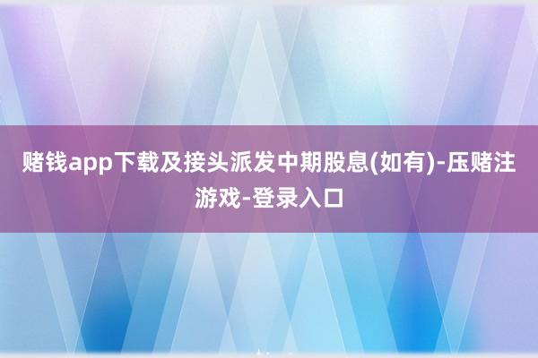 赌钱app下载及接头派发中期股息(如有)-压赌注游戏-登录入口