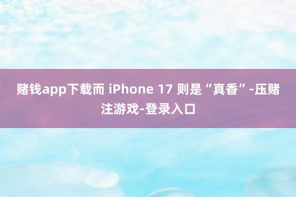赌钱app下载而 iPhone 17 则是“真香”-压赌注游戏-登录入口