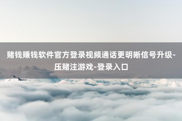 赌钱赚钱软件官方登录视频通话更明晰信号升级-压赌注游戏-登录入口