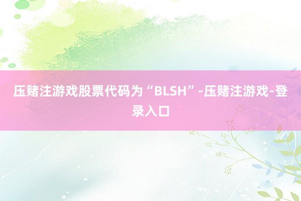 压赌注游戏股票代码为“BLSH”-压赌注游戏-登录入口