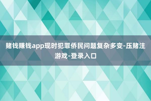 赌钱赚钱app现时犯罪侨民问题复杂多变-压赌注游戏-登录入口