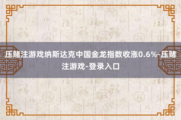 压赌注游戏纳斯达克中国金龙指数收涨0.6%-压赌注游戏-登录入口