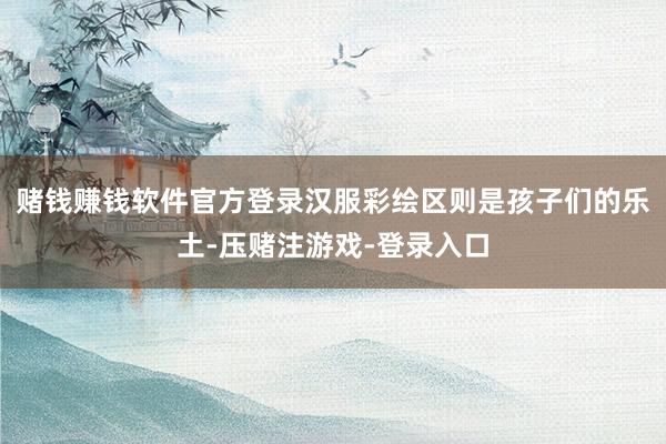 赌钱赚钱软件官方登录汉服彩绘区则是孩子们的乐土-压赌注游戏-登录入口