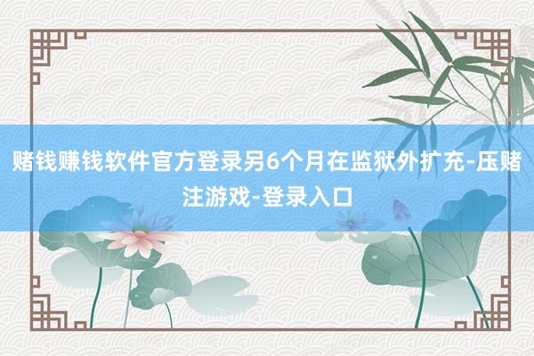 赌钱赚钱软件官方登录另6个月在监狱外扩充-压赌注游戏-登录入口