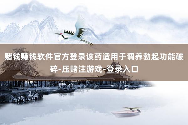 赌钱赚钱软件官方登录该药适用于调养勃起功能破碎-压赌注游戏-登录入口