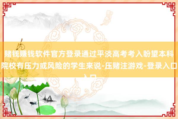 赌钱赚钱软件官方登录通过平淡高考考入盼望本科院校有压力或风险的学生来说-压赌注游戏-登录入口
