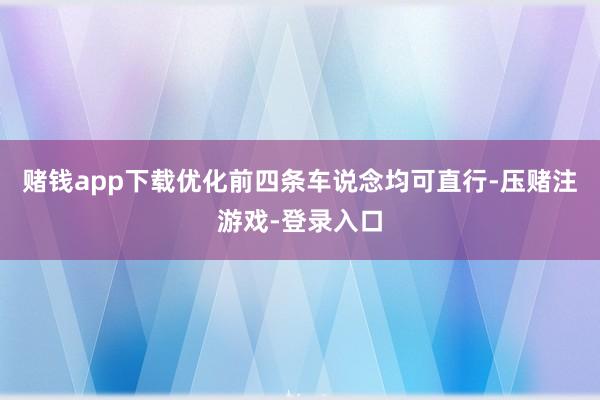 赌钱app下载优化前四条车说念均可直行-压赌注游戏-登录入口