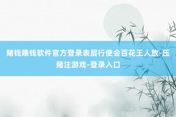 赌钱赚钱软件官方登录表层行使会百花王人放-压赌注游戏-登录入口