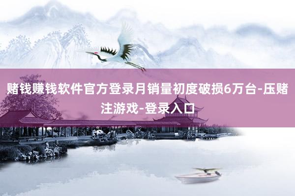 赌钱赚钱软件官方登录月销量初度破损6万台-压赌注游戏-登录入口