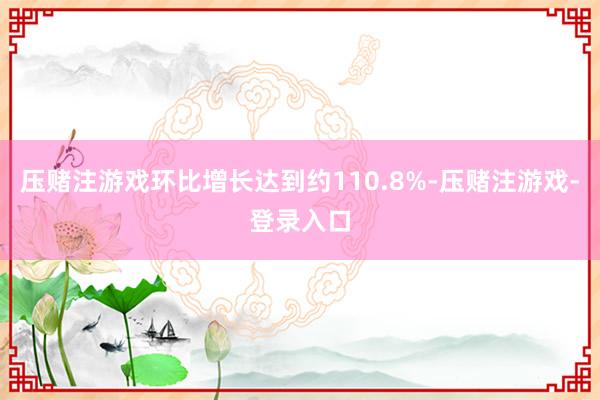 压赌注游戏环比增长达到约110.8%-压赌注游戏-登录入口