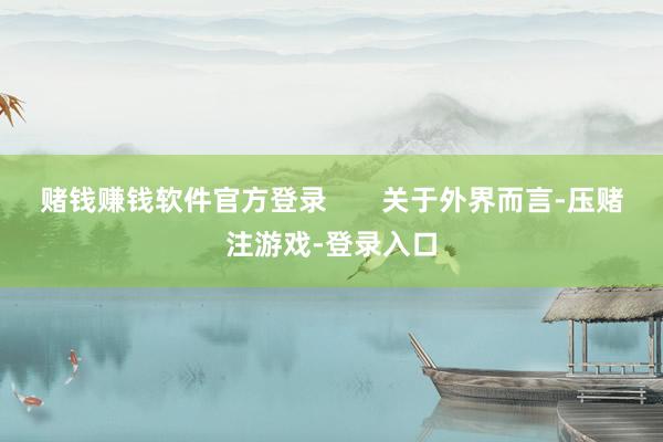 赌钱赚钱软件官方登录       关于外界而言-压赌注游戏-登录入口