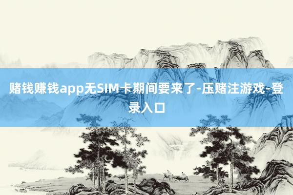 赌钱赚钱app无SIM卡期间要来了-压赌注游戏-登录入口