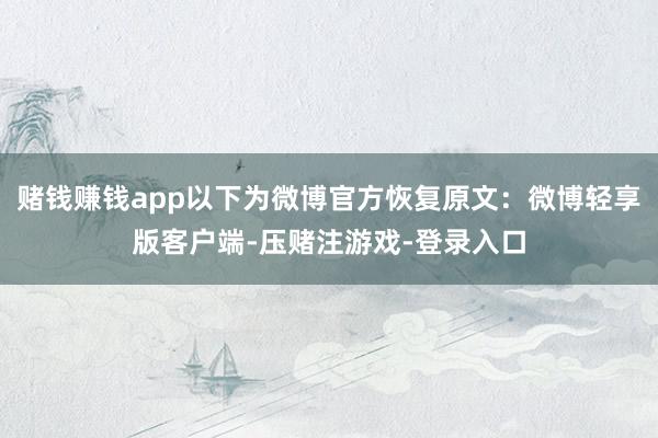 赌钱赚钱app以下为微博官方恢复原文：微博轻享版客户端-压赌注游戏-登录入口