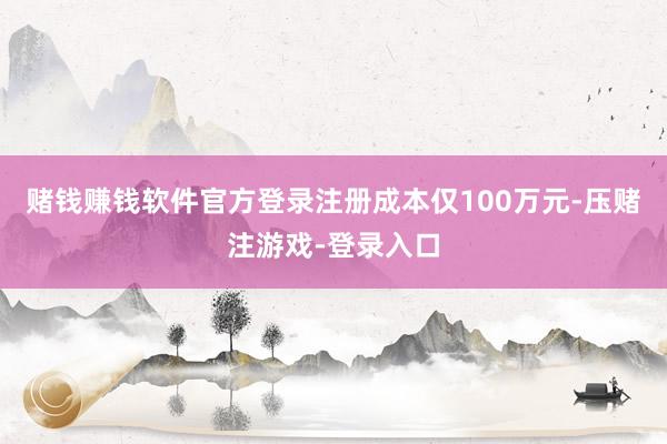 赌钱赚钱软件官方登录注册成本仅100万元-压赌注游戏-登录入口