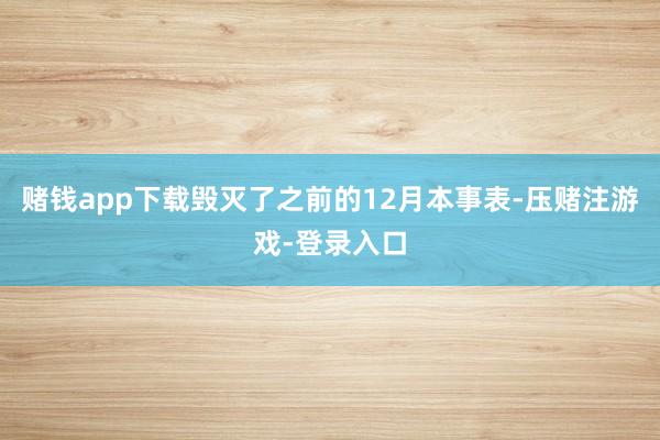赌钱app下载毁灭了之前的12月本事表-压赌注游戏-登录入口