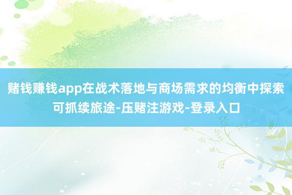 赌钱赚钱app在战术落地与商场需求的均衡中探索可抓续旅途-压赌注游戏-登录入口