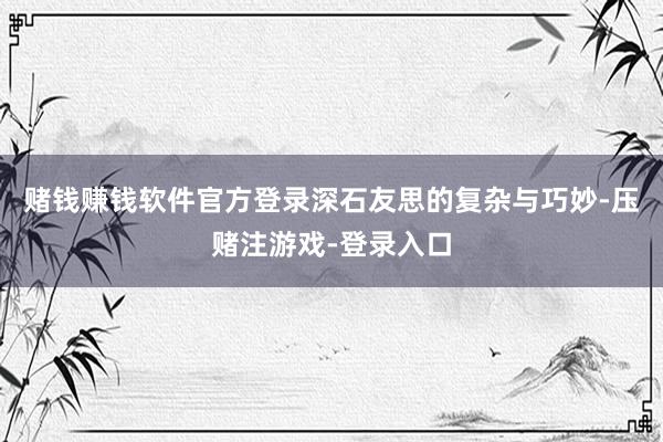 赌钱赚钱软件官方登录深石友思的复杂与巧妙-压赌注游戏-登录入口