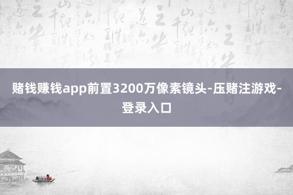 赌钱赚钱app前置3200万像素镜头-压赌注游戏-登录入口