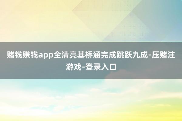 赌钱赚钱app全清亮基桥涵完成跳跃九成-压赌注游戏-登录入口