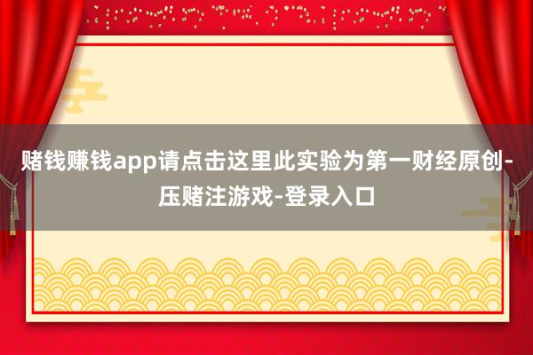 赌钱赚钱app请点击这里此实验为第一财经原创-压赌注游戏-登录入口
