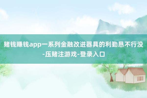 赌钱赚钱app一系列金融改进器具的利勤恳不行没-压赌注游戏-登录入口