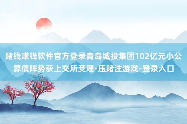 赌钱赚钱软件官方登录青岛城投集团102亿元小公募债阵势获上交所受理-压赌注游戏-登录入口