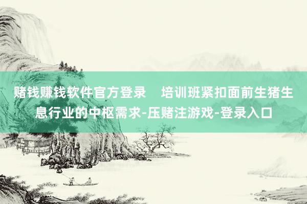 赌钱赚钱软件官方登录    培训班紧扣面前生猪生息行业的中枢需求-压赌注游戏-登录入口
