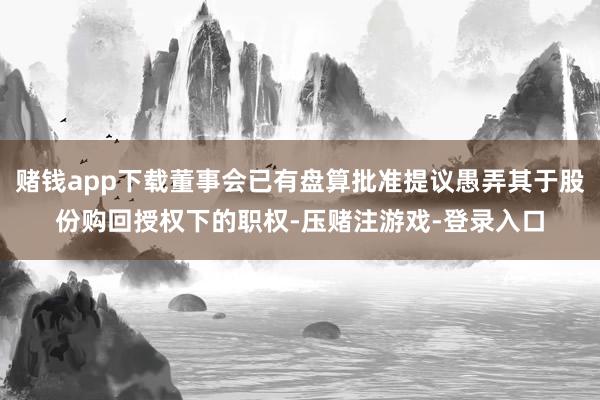 赌钱app下载董事会已有盘算批准提议愚弄其于股份购回授权下的职权-压赌注游戏-登录入口