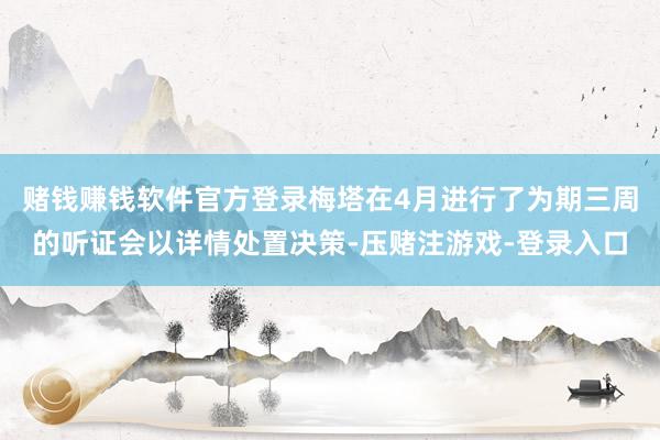 赌钱赚钱软件官方登录梅塔在4月进行了为期三周的听证会以详情处置决策-压赌注游戏-登录入口