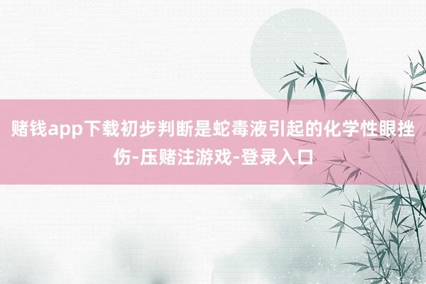 赌钱app下载初步判断是蛇毒液引起的化学性眼挫伤-压赌注游戏-登录入口