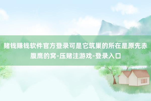 赌钱赚钱软件官方登录可是它筑巢的所在是原先赤腹鹰的窝-压赌注游戏-登录入口