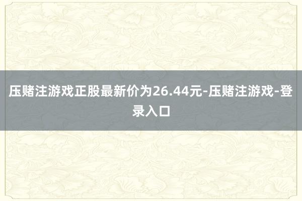 压赌注游戏正股最新价为26.44元-压赌注游戏-登录入口