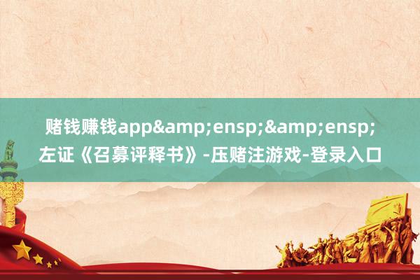 赌钱赚钱app  左证《召募评释书》-压赌注游戏-登录入口