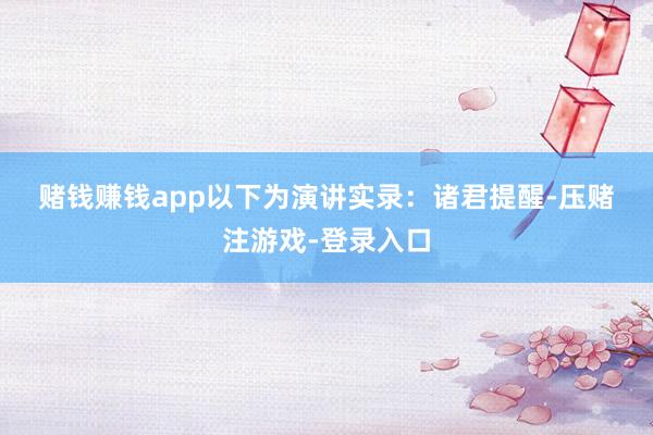 赌钱赚钱app  以下为演讲实录:  诸君提醒-压赌注游戏-登录入口