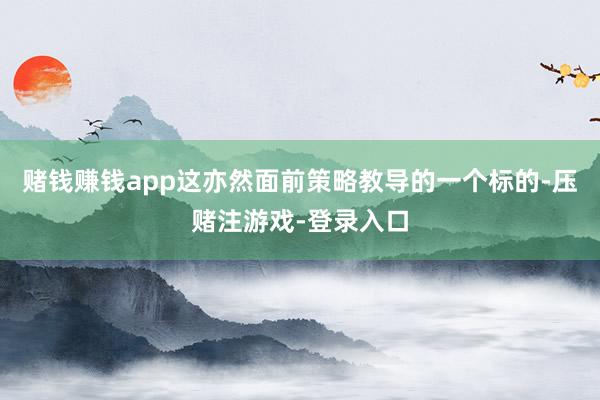 赌钱赚钱app这亦然面前策略教导的一个标的-压赌注游戏-登录入口