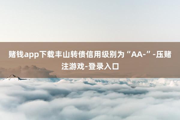 赌钱app下载丰山转债信用级别为“AA-”-压赌注游戏-登录入口