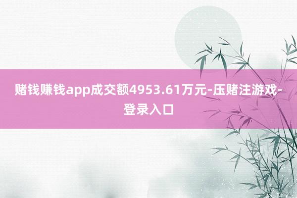 赌钱赚钱app成交额4953.61万元-压赌注游戏-登录入口