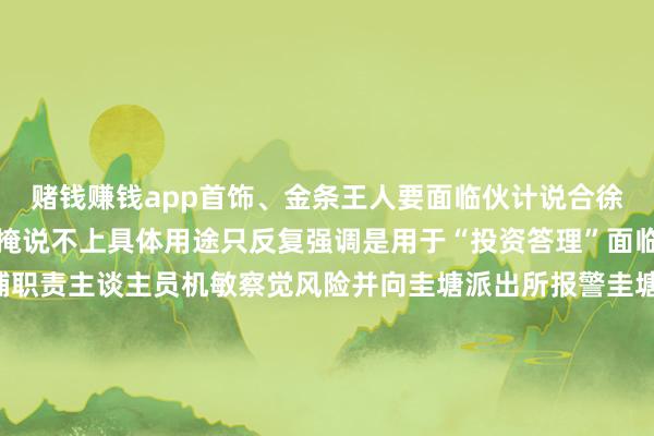 赌钱赚钱app首饰、金条王人要面临伙计说合徐女士支敷衍吾、遮防碍掩说不上具体用途只反复强调是用于“投资答理”面临徐女士的至极行径店铺职责主谈主员机敏察觉风险并向圭塘派出所报警圭塘派出所民警第一时间赶至现场了解情况面临民警的耐烦说合徐女士拒不配合呈现出昭着的被骗取特征民警飞快将情况上报雨花分局反诈中心经反诈中心研判细目徐女士居住在天心区某小区就地开动预警足迹推送机制一方面电话关连其家属说合情况另一方